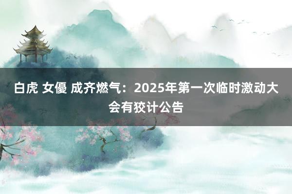 白虎 女優 成齐燃气：2025年第一次临时激动大会有狡计公告