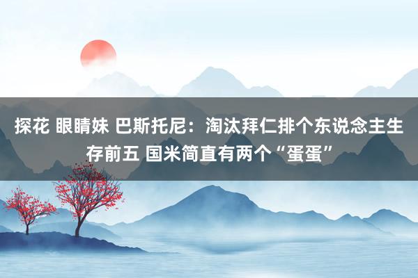 探花 眼睛妹 巴斯托尼：淘汰拜仁排个东说念主生存前五 国米简直有两个“蛋蛋”