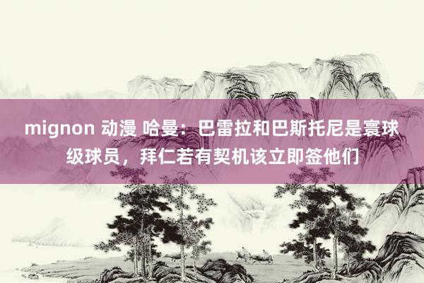 mignon 动漫 哈曼：巴雷拉和巴斯托尼是寰球级球员，拜仁若有契机该立即签他们