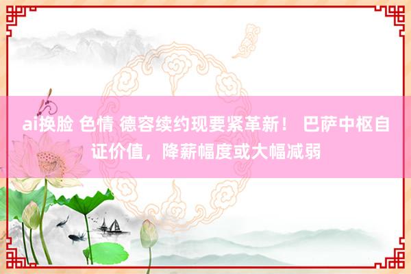 ai换脸 色情 德容续约现要紧革新！ 巴萨中枢自证价值，降薪幅度或大幅减弱