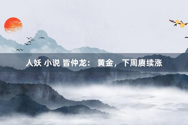 人妖 小说 皆仲龙： 黄金，下周赓续涨