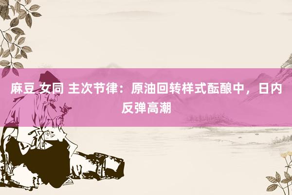 麻豆 女同 主次节律：原油回转样式酝酿中，日内反弹高潮