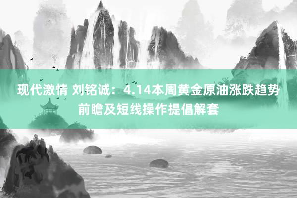 现代激情 刘铭诚：4.14本周黄金原油涨跌趋势前瞻及短线操作提倡解套