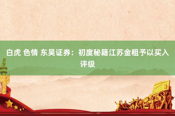 白虎 色情 东吴证券：初度秘籍江苏金租予以买入评级
