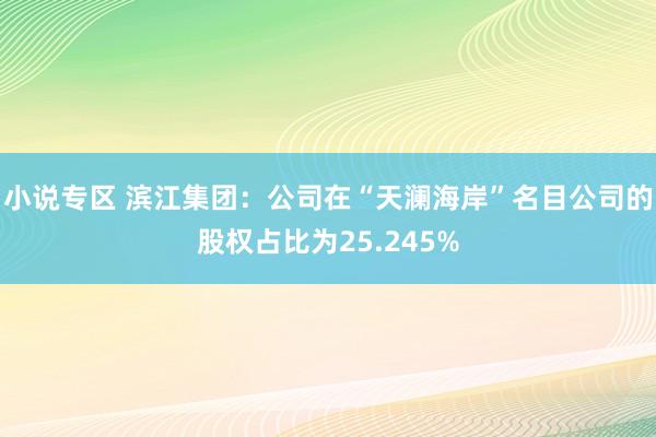 小说专区 滨江集团：公司在“天澜海岸”名目公司的股权占比为25.245%
