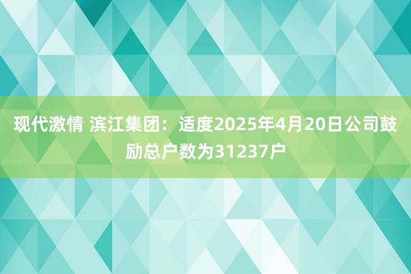 现代激情 滨江集团：适度2025年4月20日公司鼓励总户数为31237户