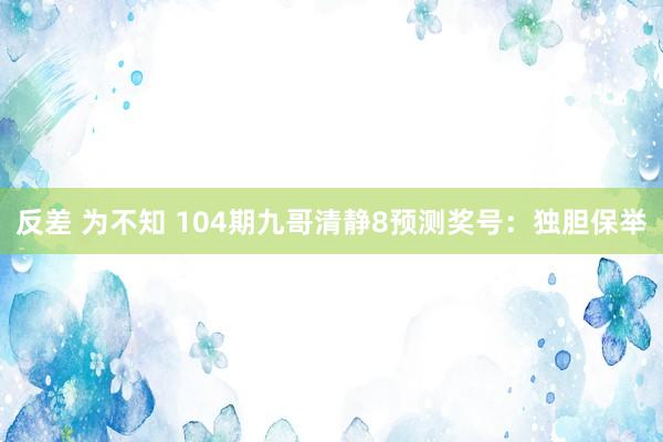 反差 为不知 104期九哥清静8预测奖号：独胆保举