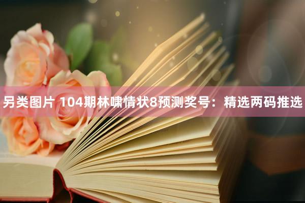 另类图片 104期林啸情状8预测奖号：精选两码推选