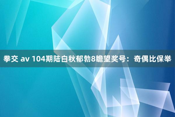 拳交 av 104期陆白秋郁勃8瞻望奖号：奇偶比保举