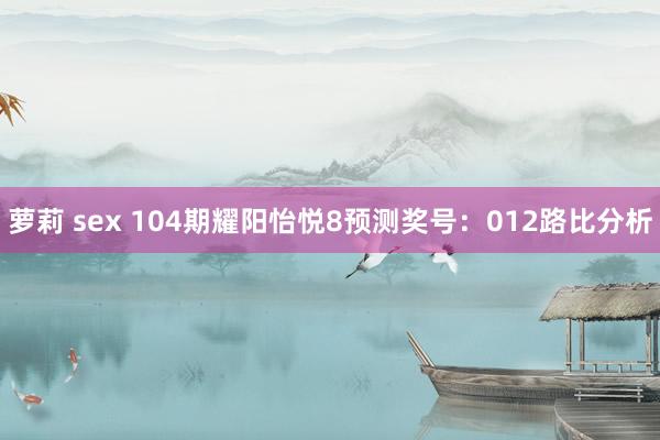 萝莉 sex 104期耀阳怡悦8预测奖号：012路比分析