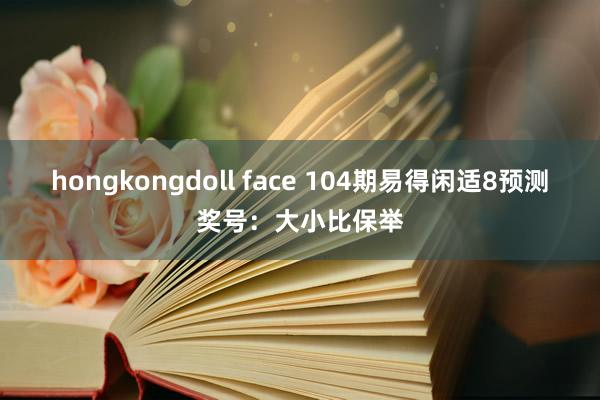 hongkongdoll face 104期易得闲适8预测奖号：大小比保举
